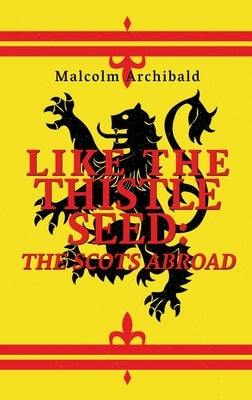 Like The Thistle Seed: The Scots Abroad by Archibald, Malcolm