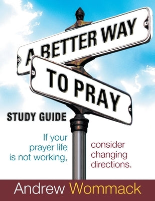 A Better Way to Pray Study Guide: If Your Prayer Life Is Not Working, Consider Changing Directions by Wommack, Andrew