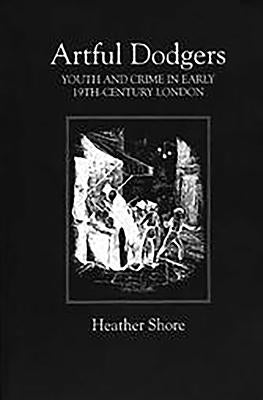 Artful Dodgers: Youth and Crime in Early Nineteenth-Century London by Shore, Heather