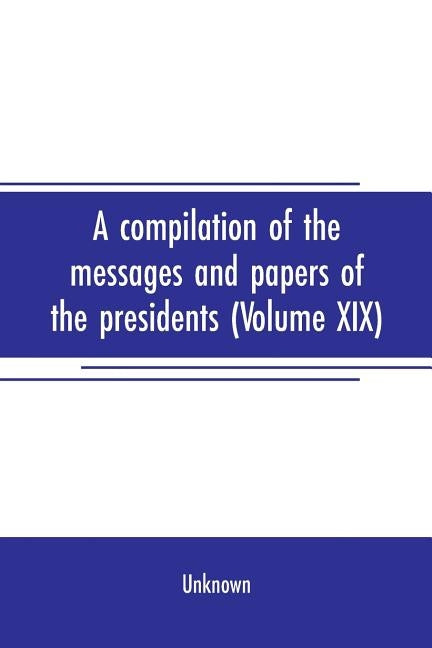 A compilation of the messages and papers of the presidents (Volume XIX) by Unknown
