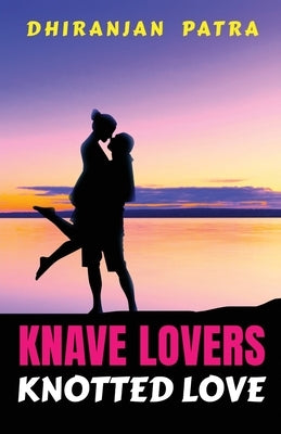 Knave Lovers Knotted Love: Real Love Misunderstood by Dhiranjan Patra