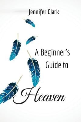 A Beginner's Guide to Heaven by Clark, Jennifer
