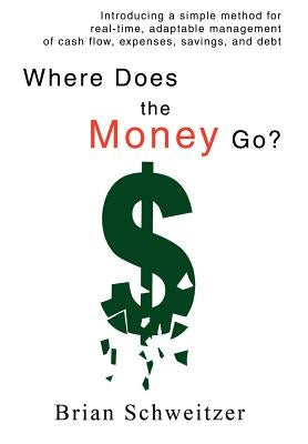 Where Does the Money Go?: Introducing a simple method for real-time, adaptable management of cash flow, expenses, savings, and debt by Schweitzer, Brian