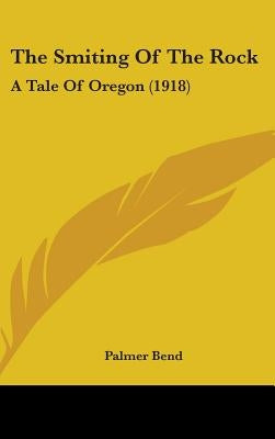 The Smiting Of The Rock: A Tale Of Oregon (1918) by Bend, Palmer