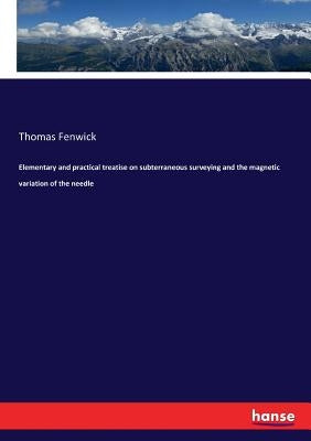 Elementary and practical treatise on subterraneous surveying and the magnetic variation of the needle by Fenwick, Thomas