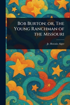Bob Burton; or, The Young Ranchman of the Missouri by Alger, Horatio, Jr.