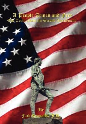 A People Armed and Free: The Truth About the Second Amendment by Reynolds J. D., Jack