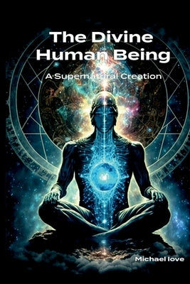 The Divine Human Being - A Supernatural Creation by Love, Michael