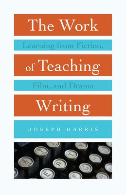 The Work of Teaching Writing: Learning from Fiction, Film, and Drama by Harris, Joseph
