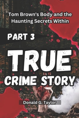 True Crime Story Part 3: Tom Brown's Body and the Haunting Secrets Within by Taylor, Donald G.