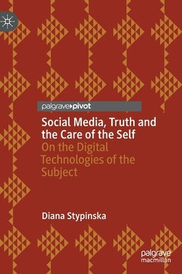 Social Media, Truth and the Care of the Self: On the Digital Technologies of the Subject by Stypinska, Diana