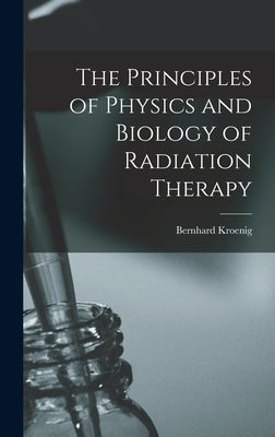 The Principles of Physics and Biology of Radiation Therapy by Kroenig, Bernhard