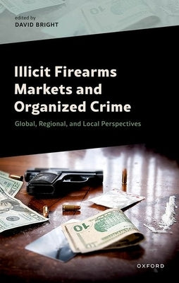 Illicit Firearms Markets and Organized Crime: Global, Regional, and Local Perspectives by Bright, David