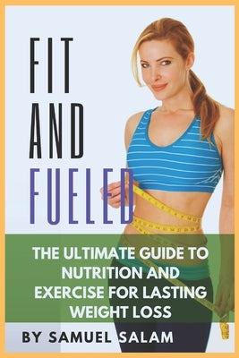 Fit & Fueled: The Ultimate Guide to Nutrition and Exercise for Lasting Weight Loss. by Salam, Samuel