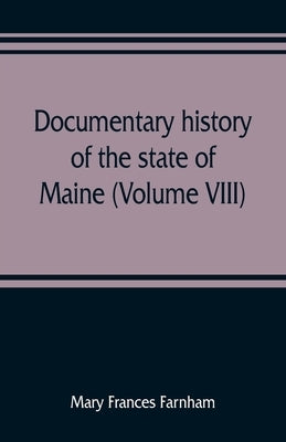 Documentary history of the state of Maine (Volume VIII) Containing the Farnham Papers 1698-1871 by Frances Farnham, Mary