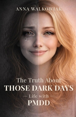 The Truth About Those Dark Days: Life with PMDD - A Personal Story of Anxiety, Misdiagnosis, and Finding Understanding by Walkowiak 0000, Anna Paulina