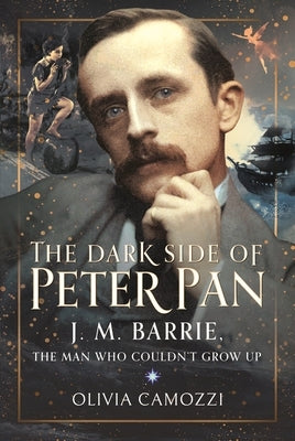 The Dark Side of Peter Pan: J. M. Barrie, the Man Who Couldn't Grow Up by Camozzi, Olivia