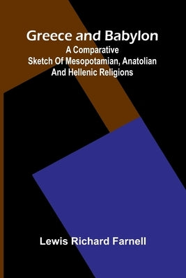 Greece And Babylon: A Comparative Sketch Of Mesopotamian, Anatolian And Hellenic Religions by Richard Farnell, Lewis