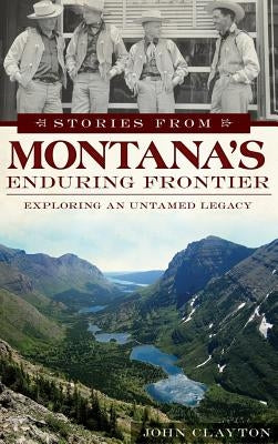 Stories from Montana's Enduring Frontier: Exploring an Untamed Legacy by Clayton, John