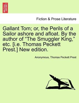 Gallant Tom; Or, the Perils of a Sailor Ashore and Afloat. by the Author of the Smuggler King, Etc. [I.E. Thomas Peckett Prest.] New Edition. by Anonymous