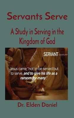 Servants Serve: A Study in Serving in the Kingdom of God by Daniel, Elden