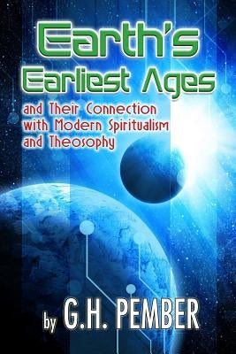 Earth's Earliest Ages: and their Connection with Modern Spiritualism and Theosophy by Pember, G. H.