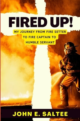 Fired Up!: My Journey from Fire Setter to Fire Captain to Humble Servant by Saltee, John E.