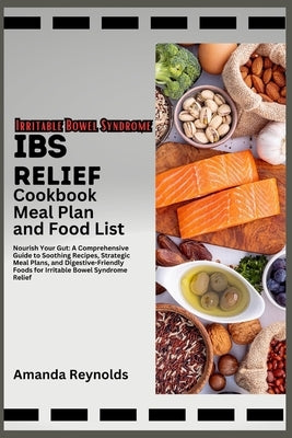 IBS Relief Cookbook Meal Plan And Food List: Nourish Your Gut: A Comprehensive Guide to Soothing Recipes, Strategic Meal Plans, and Digestive-Friendly by Reynolds, Amanda