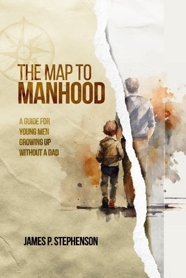 The Map to Manhood: A Guide for Young Men Growing Up Without a Dad by Stephenson, James P.