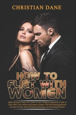 How to Flirt with Women: Make Women Chase You. How to use a fearless approach to talk to Girls, Flirt, Text, seduce and attract women. The dating play by Dane, Christian