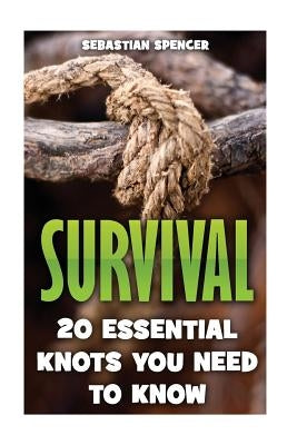 Survival: 20 Essential Knots You Need To Know by Spencer, Sebastian