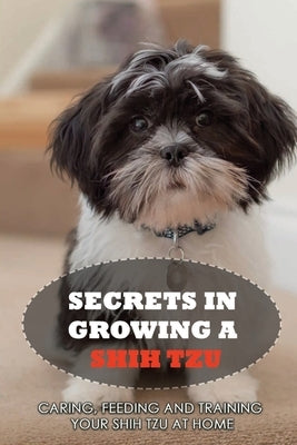 Secrets In Growing A Shih Tzu: Caring, Feeding And Training Your Shih Tzu At Home: Tips For Shih Tzu Owners by Schramek, Charlyn
