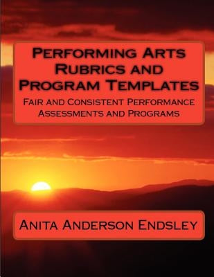 Performing Arts Rubrics and Program Templates: Fair and Consistent Performance Assessments and Programs by Endsley, Anita Anderson