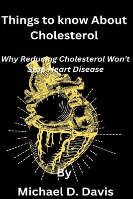 Things to know About Cholesterol: Why Reducing Cholesterol Won't Stop Heart Disease by Davis, Michael Daniel