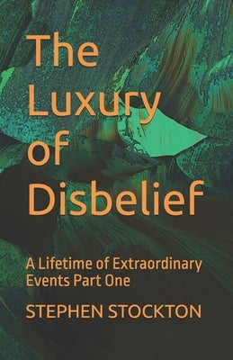 The Luxury of Disbelief: A Lifetime of Extraordinary Events Part One by Stockton, Stephen Alan