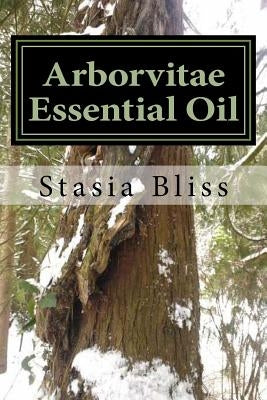 Arborvitae Essential Oil: The Generous Tree of Life by Bliss, Stasia