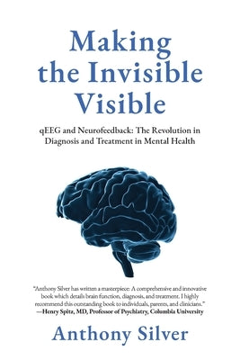 Making the Invisible Visible: qEEG and Neurofeedback: The Revolution in Diagnosis and Treatment in Mental Health by Silver, Anthony