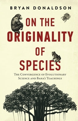 On the Originality of Species: The Convergence of Evolutionary Science and Baha'i Teachings by Donaldson, Bryan