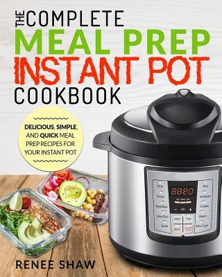 Meal Prep Instant Pot Cookbook: The Complete Meal Prep Instant Pot Cookbook Delicious, Simple, and Quick Meal Prep Recipes for Your Instant Pot by Shaw, Renee