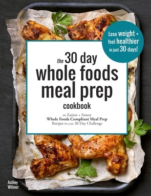 The 30 Day Whole Foods Meal Prep Cookbook: The Easiest and Fastest Whole Foods Compliant Meal Prep Recipes For Your 30 Day Challenge by Wilmer, Ashley