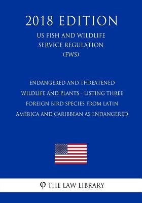 Endangered and Threatened Wildlife and Plants - Listing Three Foreign Bird Species from Latin America and Caribbean as Endangered (US Fish and Wildlif by The Law Library