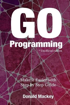 Go Programming: Make it Easier with Step by Step Guide by Mackey, Donald