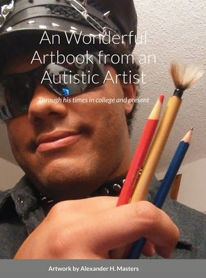 Alexander H. Masters' Wonderful Art-chive book from an Autistic Artist: Through his times in college and present by Masters, Alexander H.