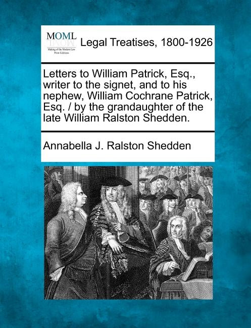 Letters to William Patrick, Esq., Writer to the Signet, and to His Nephew, William Cochrane Patrick, Esq. / By the Grandaughter of the Late William Ra by Shedden, Annabella J. Ralston