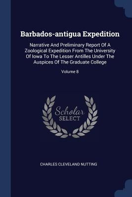 Barbados-antigua Expedition: Narrative And Preliminary Report Of A Zoological Expedition From The University Of Iowa To The Lesser Antilles Under T by Nutting, Charles Cleveland