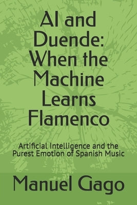 AI and Duende: When the Machine Learns Flamenco: Artificial Intelligence and the Purest Emotion of Spanish Music by Gago, Manuel