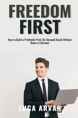 Freedom First: How to Build a Profitable Print-On-Demand Brand Without Boxes or Burnout by Arvan, Luca