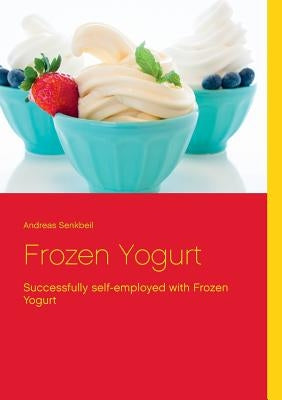 Frozen Yogurt: Successfully self-employed with Frozen Yogurt by Senkbeil, Andreas