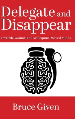 Delegate and Disappear: Invisible Wounds and Mefloquine-Messed Minds by Given, Bruce