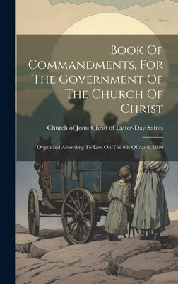 Book Of Commandments, For The Government Of The Church Of Christ: Organized According To Law On The 6th Of April, 1830 by Church of Jesus Christ of Latter-Day